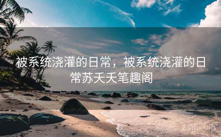 被系统浇灌的日常，被系统浇灌的日常苏夭夭笔趣阁