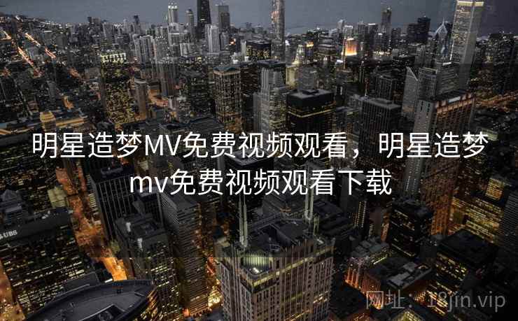 明星造梦MV免费视频观看，明星造梦mv免费视频观看下载