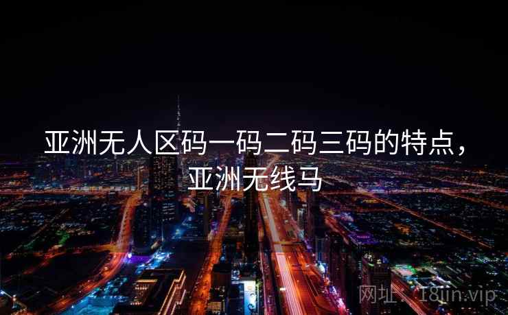 亚洲无人区码一码二码三码的特点，亚洲无线马
