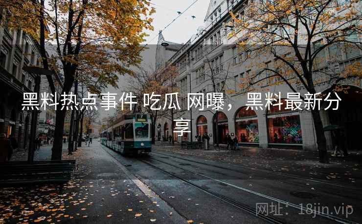 黑料热点事件 吃瓜 网曝，黑料最新分享