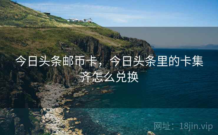 今日头条邮币卡，今日头条里的卡集齐怎么兑换
