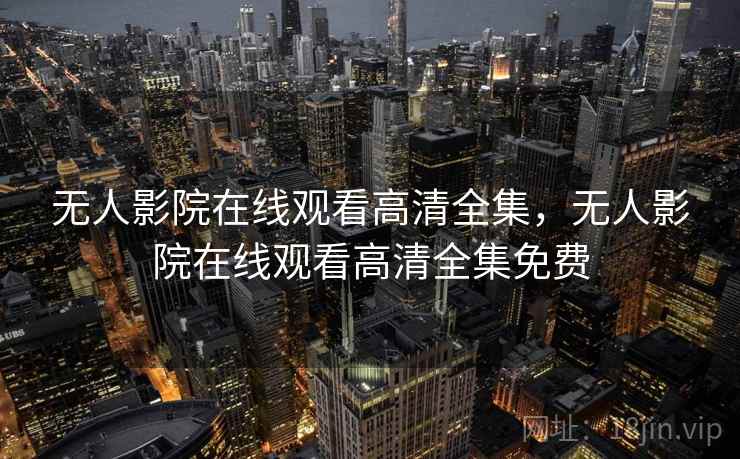 无人影院在线观看高清全集，无人影院在线观看高清全集免费