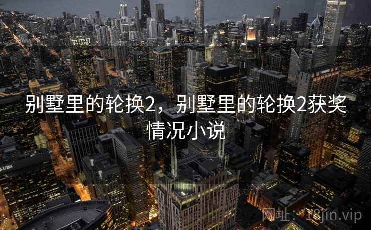 别墅里的轮换2，别墅里的轮换2获奖情况小说