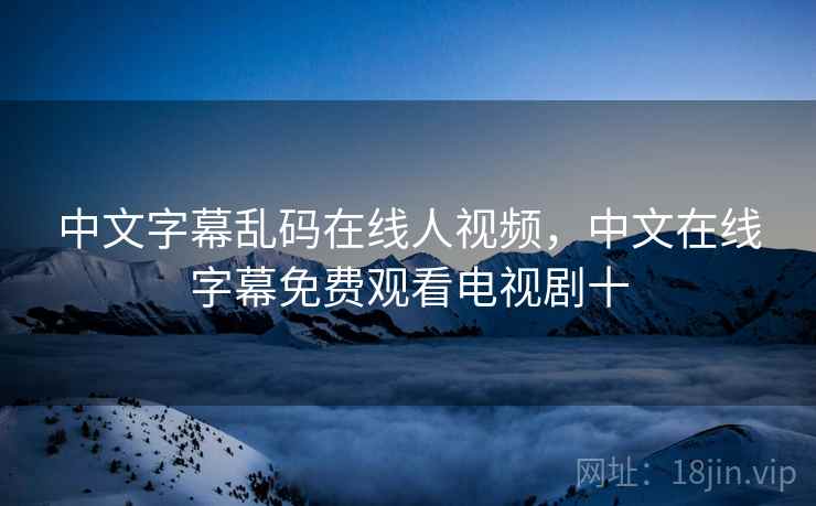中文字幕乱码在线人视频，中文在线字幕免费观看电视剧十