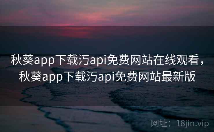 秋葵app下载汅api免费网站在线观看，秋葵app下载汅api免费网站最新版