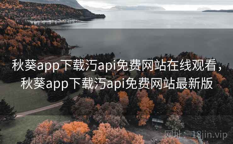 秋葵app下载汅api免费网站在线观看，秋葵app下载汅api免费网站最新版