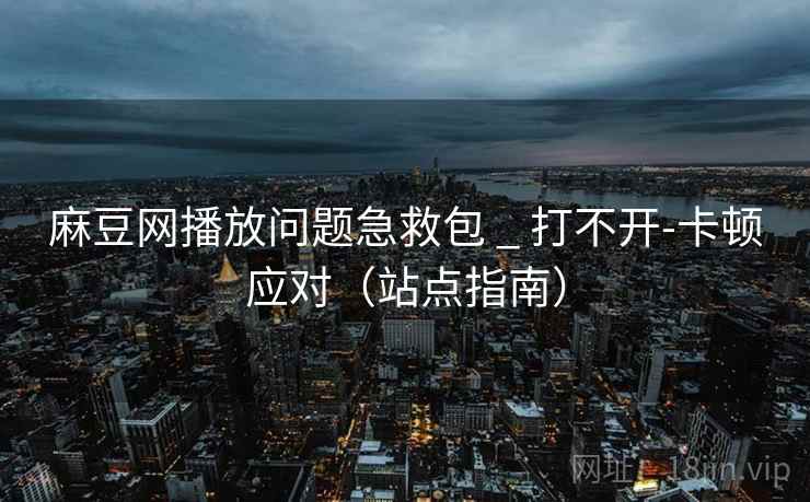 麻豆网播放问题急救包 _ 打不开-卡顿应对（站点指南）