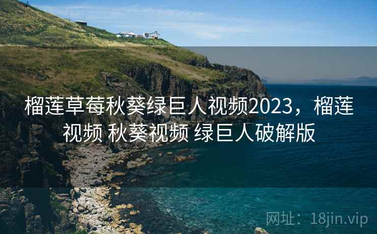 榴莲草莓秋葵绿巨人视频2023，榴莲视频 秋葵视频 绿巨人破解版