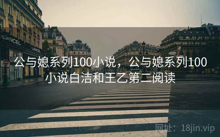 公与媳系列100小说，公与媳系列100小说白洁和王乙第二阅读