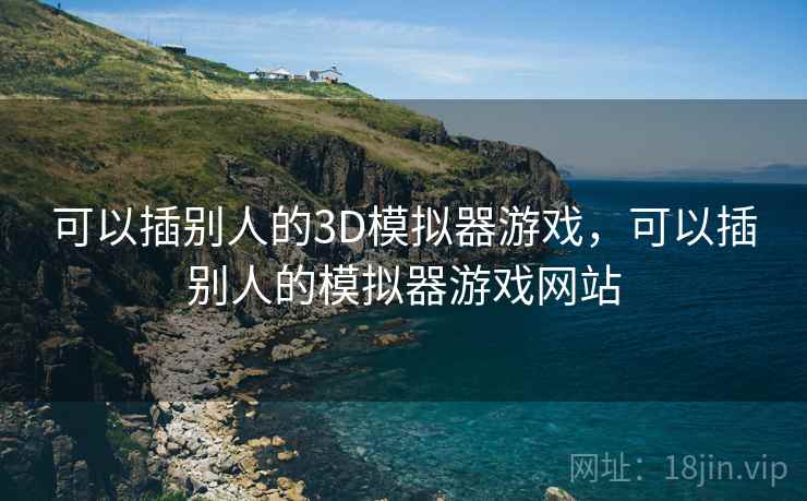 可以插别人的3D模拟器游戏，可以插别人的模拟器游戏网站