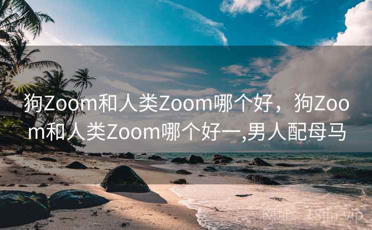 狗Zoom和人类Zoom哪个好，狗Zoom和人类Zoom哪个好一,男人配母马