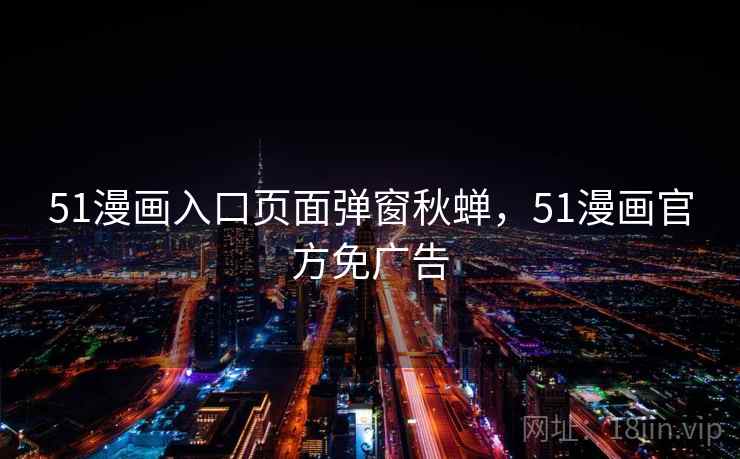 51漫画入口页面弹窗秋蝉,51漫画官方免广告 51漫画入口页面弹窗秋蝉,51漫画官方免广告