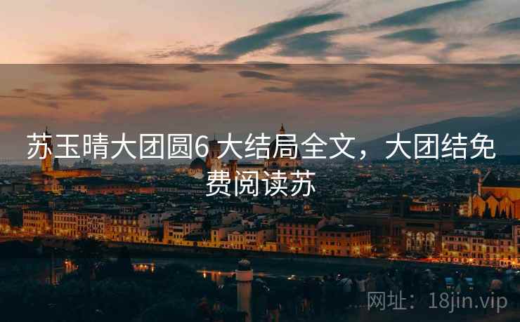 苏玉晴大团圆6 大结局全文，大团结免费阅读苏