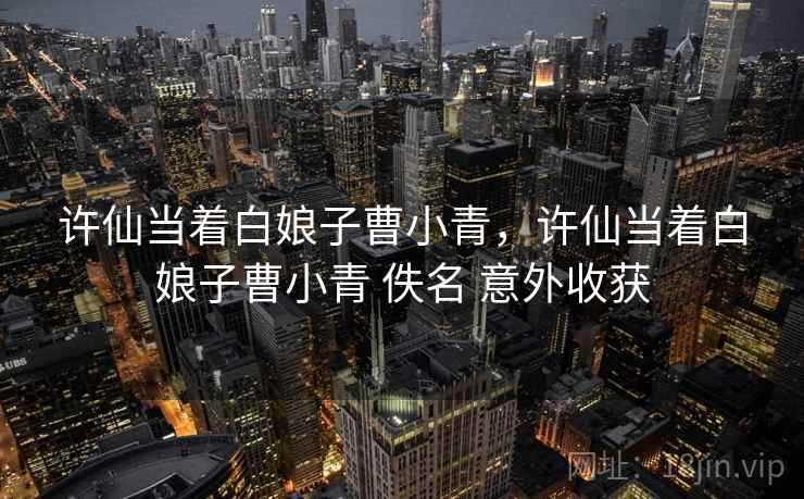 许仙当着白娘子曹小青，许仙当着白娘子曹小青 佚名 意外收获