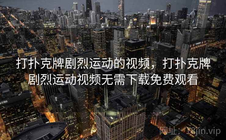 打扑克牌剧烈运动的视频，打扑克牌剧烈运动视频无需下载免费观看
