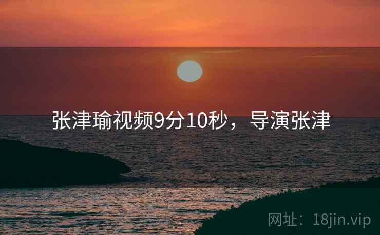 张津瑜视频9分10秒，导演张津