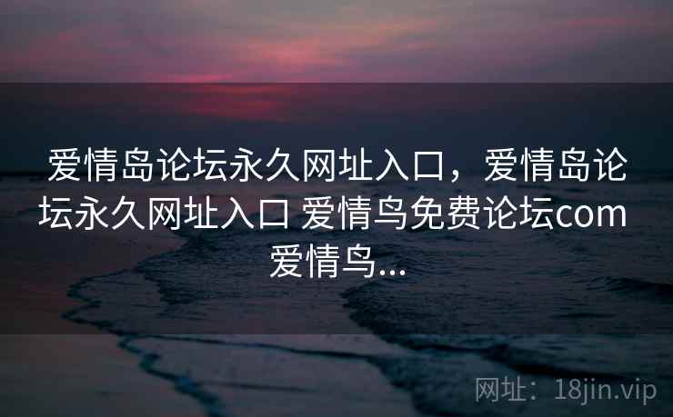 爱情岛论坛永久网址入口，爱情岛论坛永久网址入口 爱情鸟免费论坛com 爱情鸟...