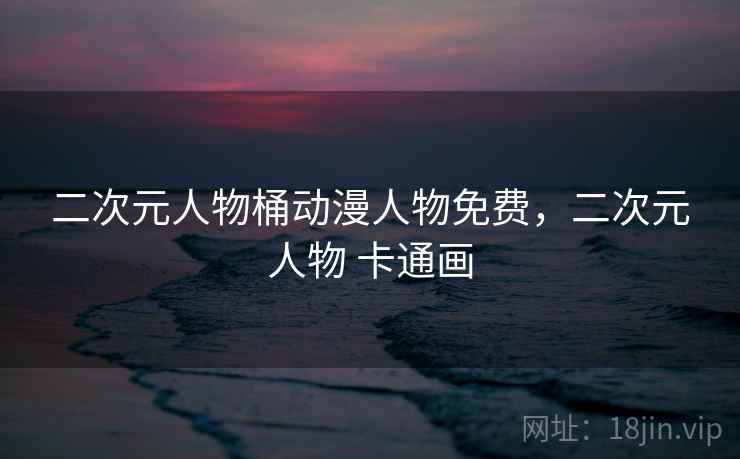 二次元人物桶动漫人物免费，二次元人物 卡通画